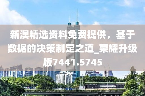 新澳精選資料免費提供，基于數(shù)據(jù)的決策制定之道_榮耀升級版7441.5745