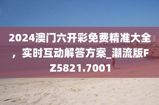 2024澳門六開彩免費精準(zhǔn)大全，實時互動解答方案_潮流版FZ5821.7001