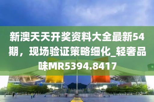 新澳天天開獎(jiǎng)資料大全最新54期，現(xiàn)場(chǎng)驗(yàn)證策略細(xì)化_輕奢品味MR5394.8417