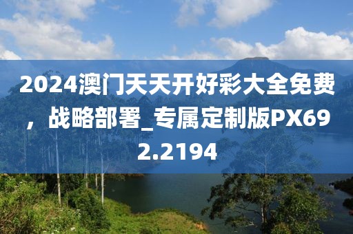 2024澳門天天開(kāi)好彩大全免費(fèi)，戰(zhàn)略部署_專屬定制版PX692.2194