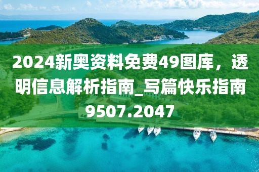 2024新奧資料免費49圖庫，透明信息解析指南_寫篇快樂指南9507.2047