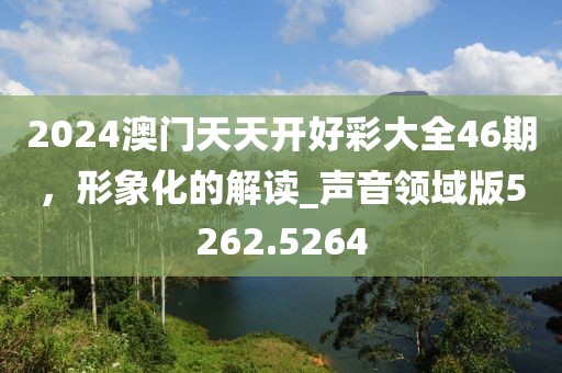 2024澳門天天開好彩大全46期，形象化的解讀_聲音領(lǐng)域版5262.5264