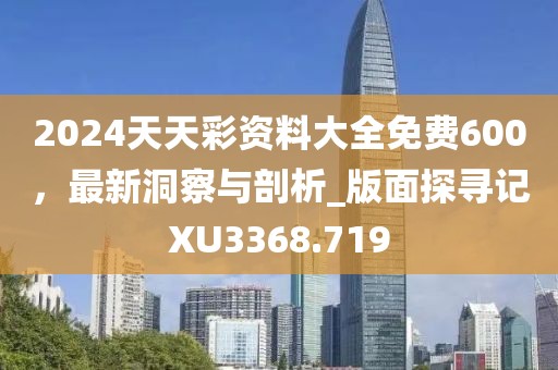 2024天天彩資料大全免費(fèi)600，最新洞察與剖析_版面探尋記XU3368.719