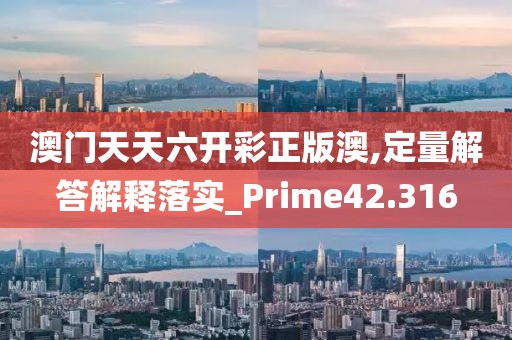 澳門天天六開彩正版澳,定量解答解釋落實_Prime42.316