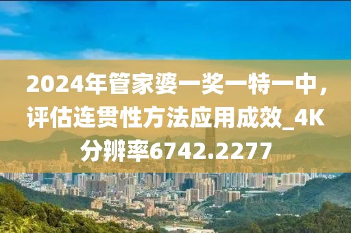 2024年管家婆一獎一特一中，評估連貫性方法應(yīng)用成效_4K分辨率6742.2277