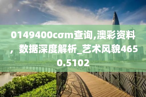 0149400cσm查詢,澳彩資料，數(shù)據(jù)深度解析_藝術(shù)風(fēng)貌4650.5102