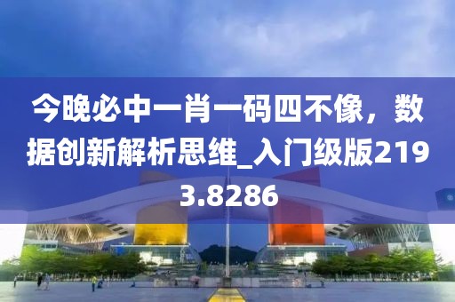 今晚必中一肖一碼四不像，數(shù)據(jù)創(chuàng)新解析思維_入門級版2193.8286