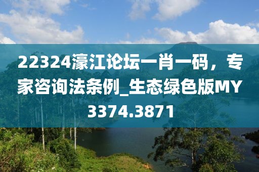 22324濠江論壇一肖一碼，專家咨詢法條例_生態(tài)綠色版MY3374.3871