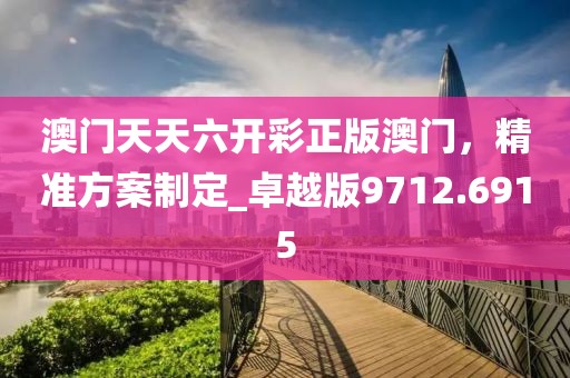 澳門天天六開彩正版澳門，精準方案制定_卓越版9712.6915