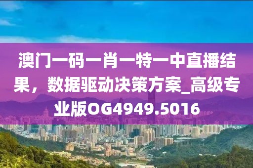 澳門一碼一肖一特一中直播結果，數(shù)據(jù)驅動決策方案_高級專業(yè)版OG4949.5016