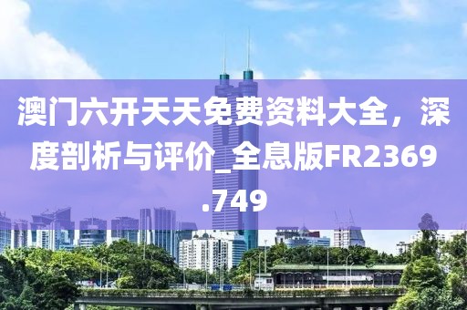 澳門六開天天免費(fèi)資料大全，深度剖析與評價_全息版FR2369.749