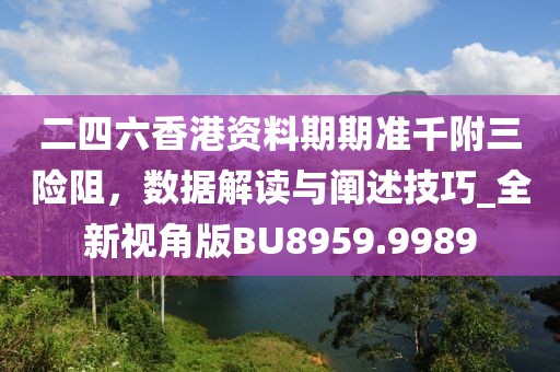 二四六香港資料期期準(zhǔn)千附三險(xiǎn)阻，數(shù)據(jù)解讀與闡述技巧_全新視角版BU8959.9989