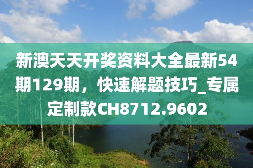 新澳天天開獎資料大全最新54期129期，快速解題技巧_專屬定制款CH8712.9602