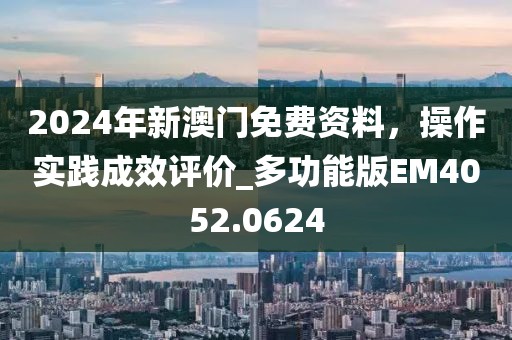 2024年新澳門免費資料，操作實踐成效評價_多功能版EM4052.0624