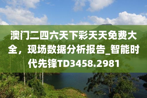 澳門二四六天下彩天天免費(fèi)大全，現(xiàn)場數(shù)據(jù)分析報(bào)告_智能時(shí)代先鋒TD3458.2981