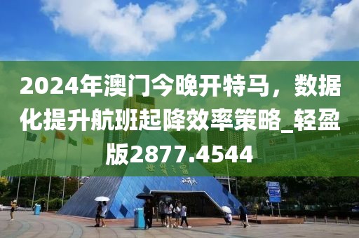 2024年澳門(mén)今晚開(kāi)特馬，數(shù)據(jù)化提升航班起降效率策略_輕盈版2877.4544