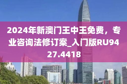 2024年新澳門王中王免費，專業(yè)咨詢法修訂案_入門版RU9427.4418