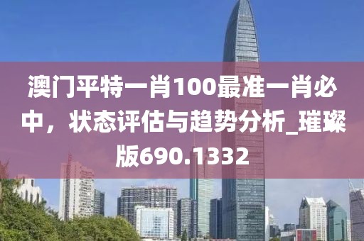 澳門平特一肖100最準(zhǔn)一肖必中，狀態(tài)評(píng)估與趨勢(shì)分析_璀璨版690.1332