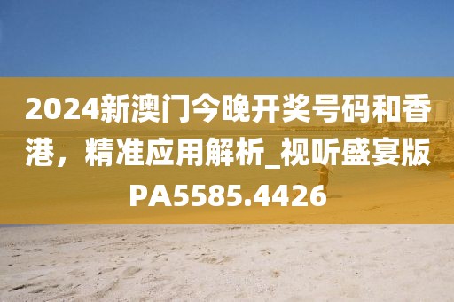 2024新澳門今晚開獎(jiǎng)號(hào)碼和香港，精準(zhǔn)應(yīng)用解析_視聽盛宴版PA5585.4426