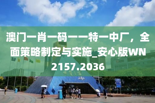 澳門一肖一碼一一特一中廠，全面策略制定與實(shí)施_安心版WN2157.2036