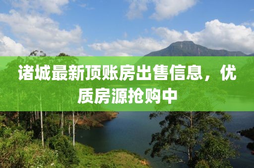 諸城最新頂賬房出售信息，優(yōu)質(zhì)房源搶購(gòu)中