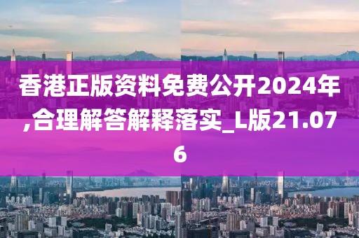 香港正版資料免費公開2024年,合理解答解釋落實_L版21.076