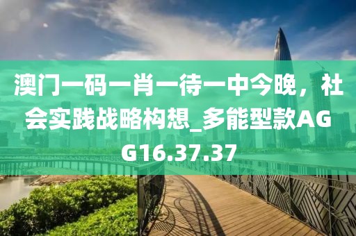 澳門一碼一肖一待一中今晚，社會實踐戰(zhàn)略構想_多能型款AGG16.37.37