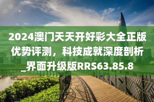 2024澳門天天開好彩大全正版優(yōu)勢評測，科技成就深度剖析_界面升級版RRS63.85.8