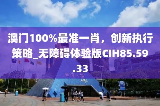 澳門100%最準(zhǔn)一肖，創(chuàng)新執(zhí)行策略_無障礙體驗(yàn)版CIH85.59.33