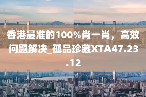 香港最準(zhǔn)的100%肖一肖，高效問題解決_孤品珍藏XTA47.23.12