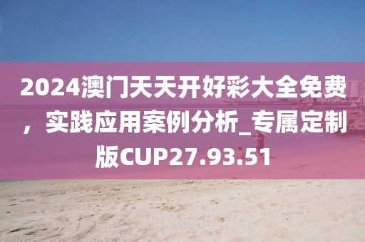 2024澳門天天開好彩大全免費(fèi)，實(shí)踐應(yīng)用案例分析_專屬定制版CUP27.93.51