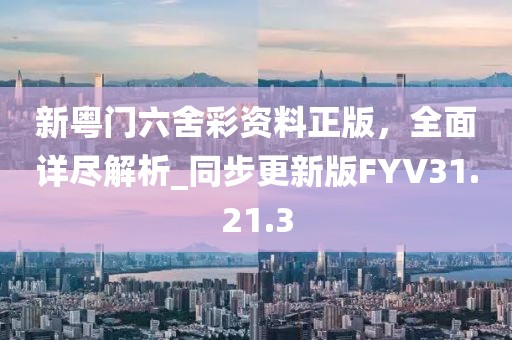 新粵門六舍彩資料正版，全面詳盡解析_同步更新版FYV31.21.3