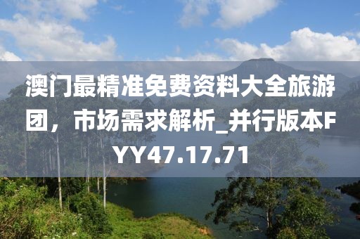 澳門最精準(zhǔn)免費資料大全旅游團，市場需求解析_并行版本FYY47.17.71