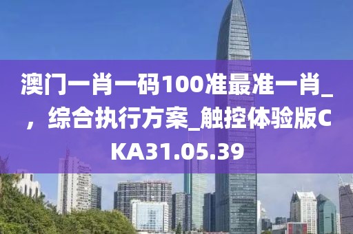 澳門一肖一碼100準最準一肖_，綜合執(zhí)行方案_觸控體驗版CKA31.05.39