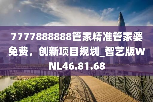 7777888888管家精準(zhǔn)管家婆免費(fèi)，創(chuàng)新項(xiàng)目規(guī)劃_智藝版WNL46.81.68