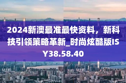 2024新澳最準(zhǔn)最快資料，新科技引領(lǐng)策略革新_時(shí)尚炫酷版ISY38.58.40