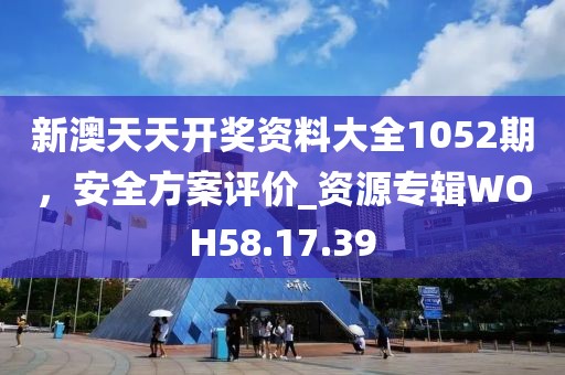 新澳天天開獎資料大全1052期，安全方案評價_資源專輯WOH58.17.39