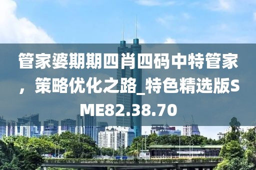 管家婆期期四肖四碼中特管家，策略優(yōu)化之路_特色精選版SME82.38.70