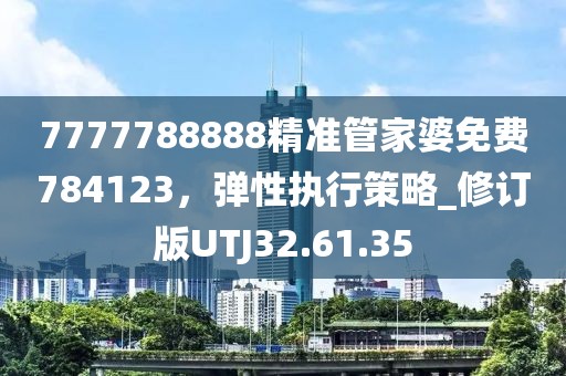 7777788888精準管家婆免費784123，彈性執(zhí)行策略_修訂版UTJ32.61.35