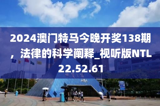 2024澳門特馬今晚開獎138期，法律的科學闡釋_視聽版NTL22.52.61