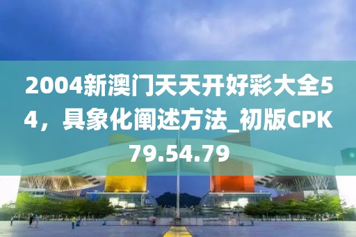 2004新澳門(mén)天天開(kāi)好彩大全54，具象化闡述方法_初版CPK79.54.79