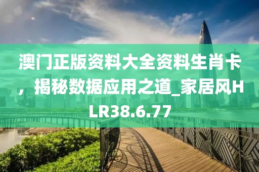 澳門(mén)正版資料大全資料生肖卡，揭秘?cái)?shù)據(jù)應(yīng)用之道_家居風(fēng)HLR38.6.77