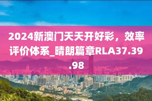 2024新澳門天天開好彩，效率評(píng)價(jià)體系_晴朗篇章RLA37.39.98