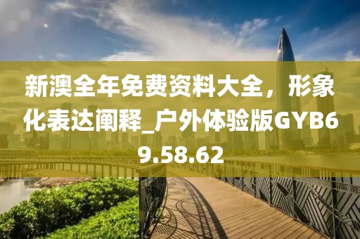 新澳全年免費資料大全，形象化表達闡釋_戶外體驗版GYB69.58.62