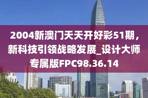 2004新澳門天天開好彩51期，新科技引領戰(zhàn)略發(fā)展_設計大師專屬版FPC98.36.14