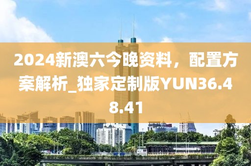 2024新澳六今晚資料，配置方案解析_獨家定制版YUN36.48.41