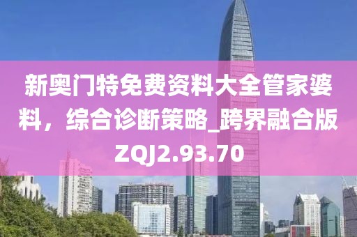 新奧門特免費(fèi)資料大全管家婆料，綜合診斷策略_跨界融合版ZQJ2.93.70