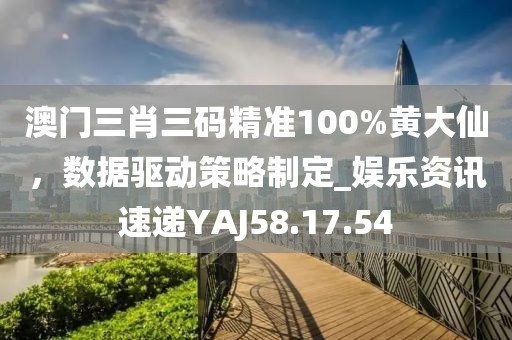 澳門三肖三碼精準100%黃大仙，數(shù)據(jù)驅(qū)動策略制定_娛樂資訊速遞YAJ58.17.54