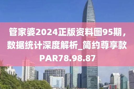 管家婆2024正版資料圖95期，數(shù)據(jù)統(tǒng)計(jì)深度解析_簡(jiǎn)約尊享款PAR78.98.87