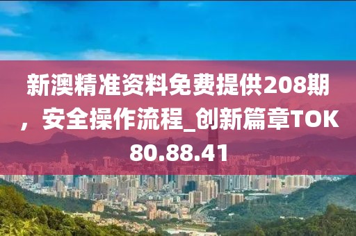 新澳精準(zhǔn)資料免費提供208期，安全操作流程_創(chuàng)新篇章TOK80.88.41